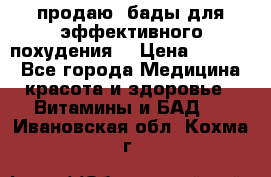 продаю  бады для эффективного похудения  › Цена ­ 2 000 - Все города Медицина, красота и здоровье » Витамины и БАД   . Ивановская обл.,Кохма г.